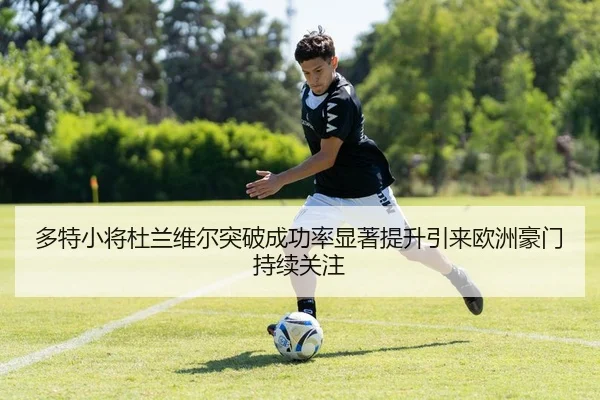 多特小将杜兰维尔突破成功率显著提升引来欧洲豪门持续关注