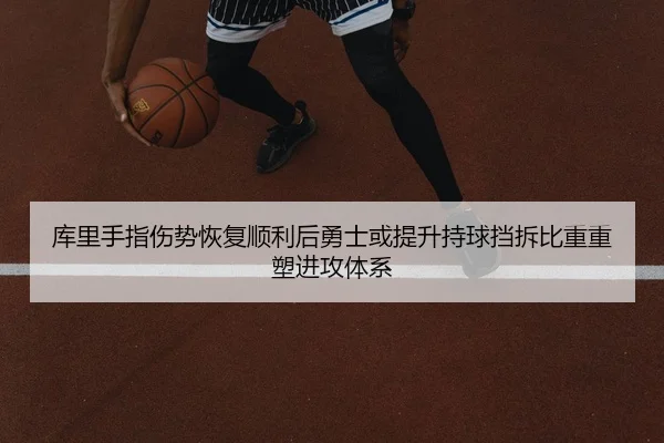 库里手指伤势恢复顺利后勇士或提升持球挡拆比重重塑进攻体系